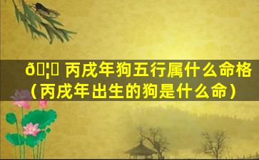 🦉 丙戌年狗五行属什么命格（丙戌年出生的狗是什么命）